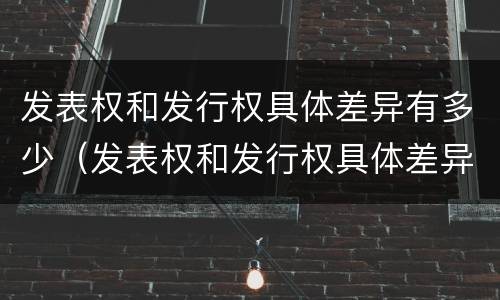 发表权和发行权具体差异有多少（发表权和发行权具体差异有多少例）