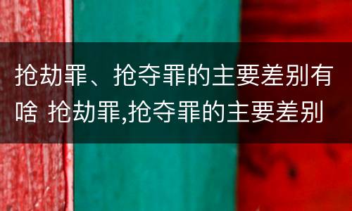 抢劫罪、抢夺罪的主要差别有啥 抢劫罪,抢夺罪的主要差别有啥特征