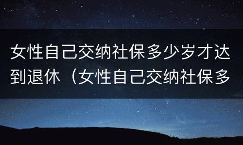 女性自己交纳社保多少岁才达到退休（女性自己交纳社保多少岁才达到退休工资）