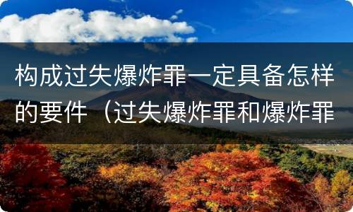 构成过失爆炸罪一定具备怎样的要件（过失爆炸罪和爆炸罪）