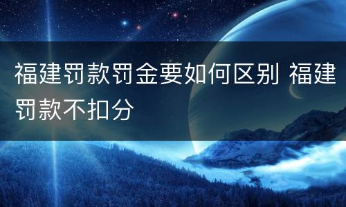 福建罚款罚金要如何区别 福建罚款不扣分