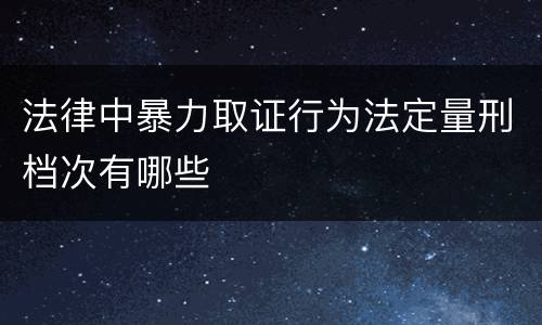 法律中暴力取证行为法定量刑档次有哪些