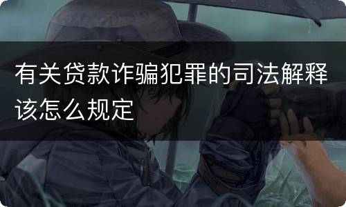 有关贷款诈骗犯罪的司法解释该怎么规定