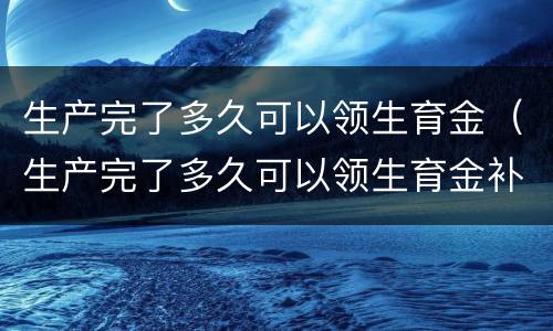 生产完了多久可以领生育金（生产完了多久可以领生育金补贴）
