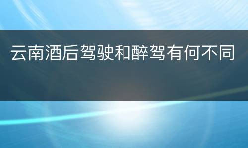 云南酒后驾驶和醉驾有何不同