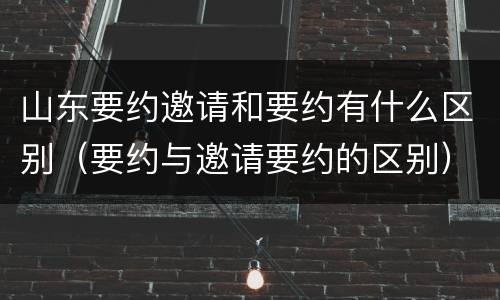 山东要约邀请和要约有什么区别（要约与邀请要约的区别）