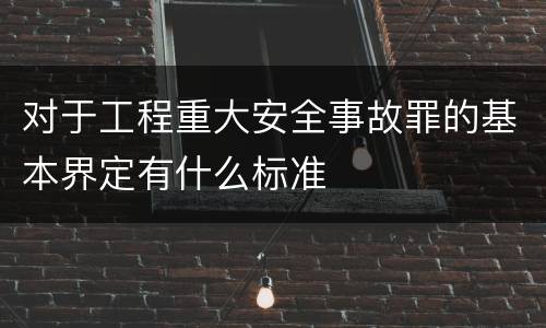 对于工程重大安全事故罪的基本界定有什么标准
