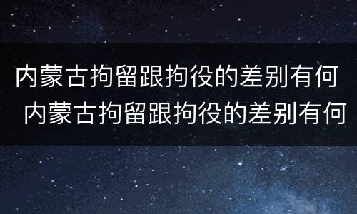 内蒙古拘留跟拘役的差别有何 内蒙古拘留跟拘役的差别有何区别
