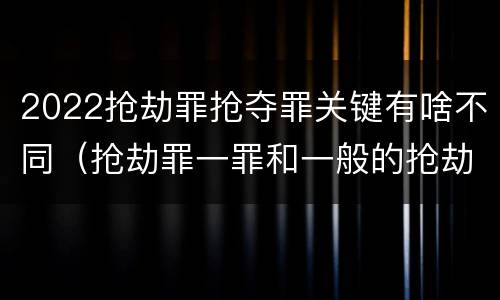 2022抢劫罪抢夺罪关键有啥不同（抢劫罪一罪和一般的抢劫罪）