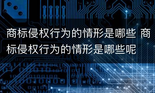 商标侵权行为的情形是哪些 商标侵权行为的情形是哪些呢