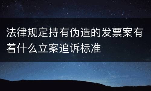 法律规定持有伪造的发票案有着什么立案追诉标准