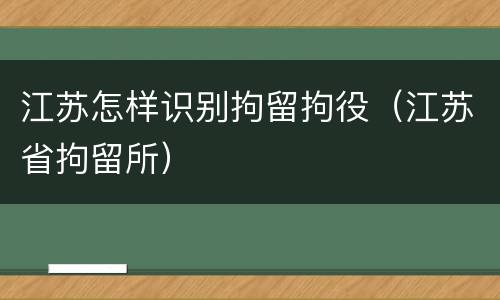 江苏怎样识别拘留拘役（江苏省拘留所）