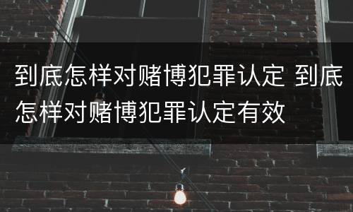 到底怎样对赌博犯罪认定 到底怎样对赌博犯罪认定有效