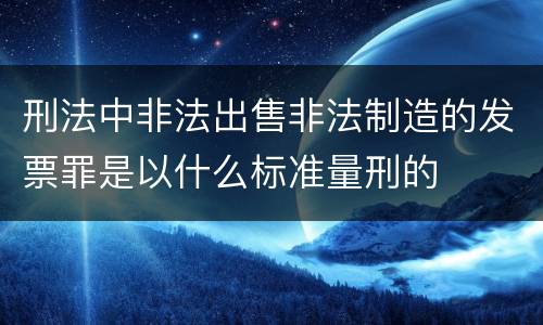 刑法中非法出售非法制造的发票罪是以什么标准量刑的
