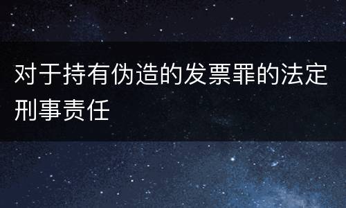 对于持有伪造的发票罪的法定刑事责任