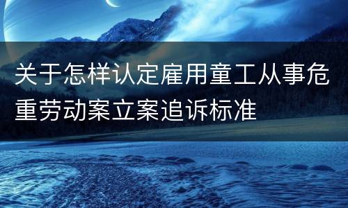 关于怎样认定雇用童工从事危重劳动案立案追诉标准
