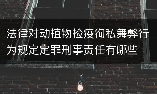 法律对动植物检疫徇私舞弊行为规定定罪刑事责任有哪些
