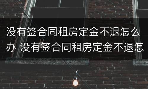 没有签合同租房定金不退怎么办 没有签合同租房定金不退怎么办理