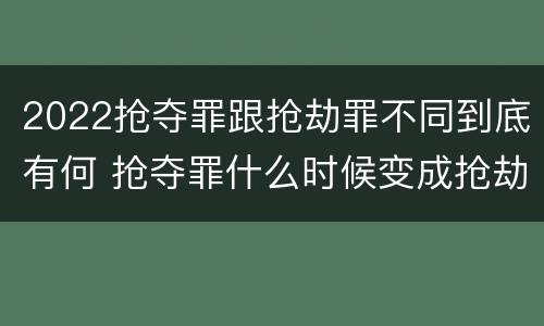 2022抢夺罪跟抢劫罪不同到底有何 抢夺罪什么时候变成抢劫罪