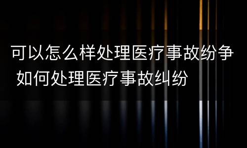 可以怎么样处理医疗事故纷争 如何处理医疗事故纠纷