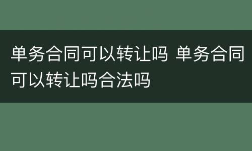 单务合同可以转让吗 单务合同可以转让吗合法吗