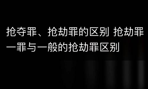 抢夺罪、抢劫罪的区别 抢劫罪一罪与一般的抢劫罪区别