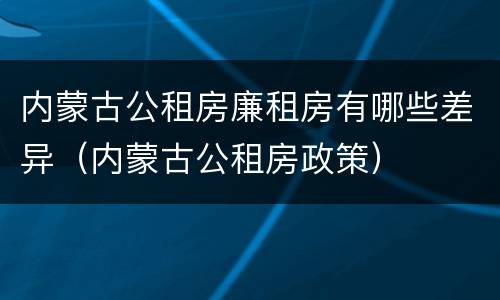 内蒙古公租房廉租房有哪些差异（内蒙古公租房政策）