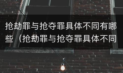 抢劫罪与抢夺罪具体不同有哪些（抢劫罪与抢夺罪具体不同有哪些区别）