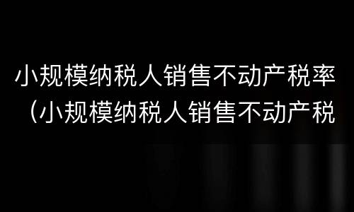 小规模纳税人销售不动产税率（小规模纳税人销售不动产税率是5%还是3%）