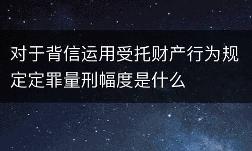 对于背信运用受托财产行为规定定罪量刑幅度是什么