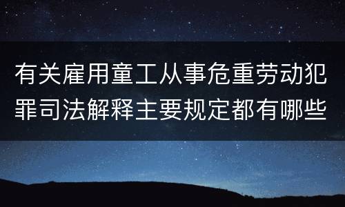 有关雇用童工从事危重劳动犯罪司法解释主要规定都有哪些