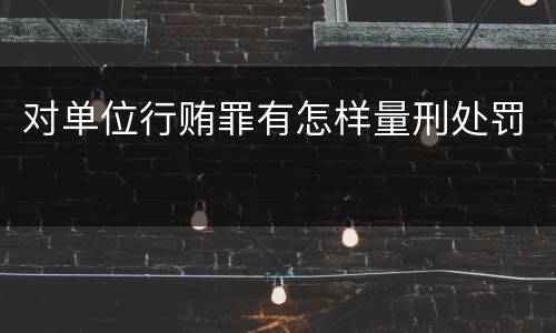 对单位行贿罪有怎样量刑处罚