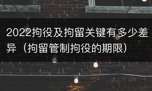 2022拘役及拘留关键有多少差异（拘留管制拘役的期限）