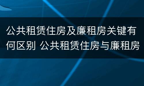 公共租赁住房及廉租房关键有何区别 公共租赁住房与廉租房的区别