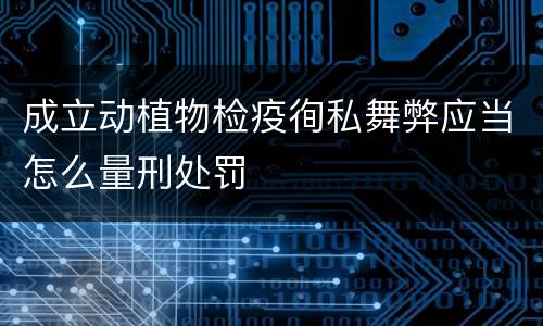 成立动植物检疫徇私舞弊应当怎么量刑处罚