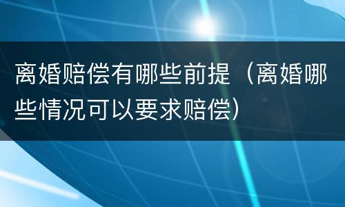 离婚赔偿有哪些前提（离婚哪些情况可以要求赔偿）