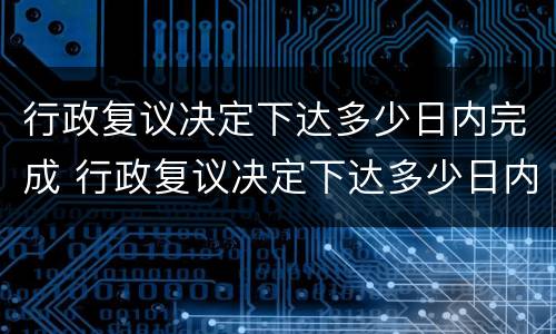 行政复议决定下达多少日内完成 行政复议决定下达多少日内完成调解