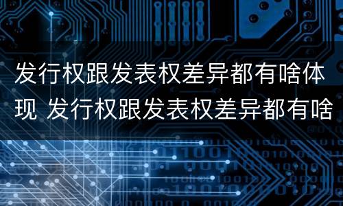 发行权跟发表权差异都有啥体现 发行权跟发表权差异都有啥体现呢