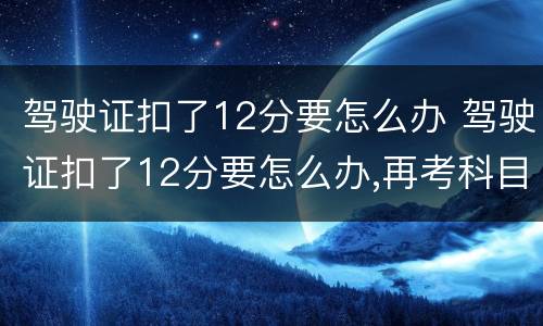 驾驶证扣了12分要怎么办 驾驶证扣了12分要怎么办,再考科目一多少钱