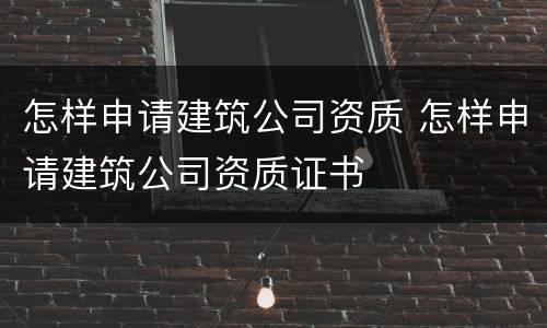 怎样申请建筑公司资质 怎样申请建筑公司资质证书
