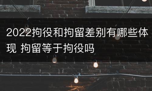 2022拘役和拘留差别有哪些体现 拘留等于拘役吗