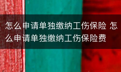 怎么申请单独缴纳工伤保险 怎么申请单独缴纳工伤保险费