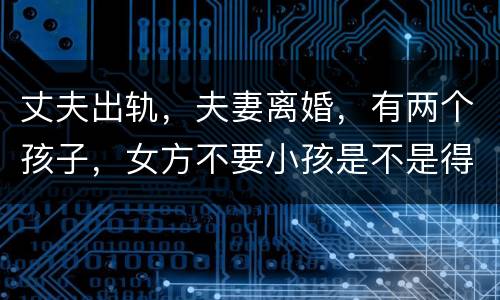 丈夫出轨，夫妻离婚，有两个孩子，女方不要小孩是不是得付抚养费