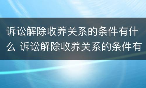 诉讼解除收养关系的条件有什么 诉讼解除收养关系的条件有什么规定