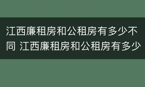 江西廉租房和公租房有多少不同 江西廉租房和公租房有多少不同的区别