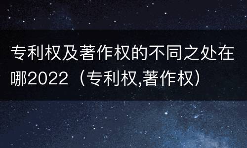专利权及著作权的不同之处在哪2022（专利权,著作权）