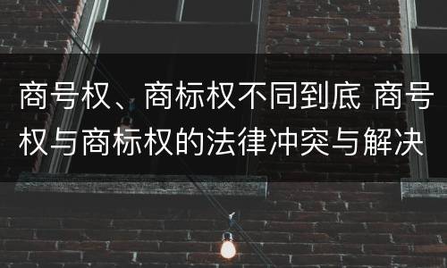 商号权、商标权不同到底 商号权与商标权的法律冲突与解决