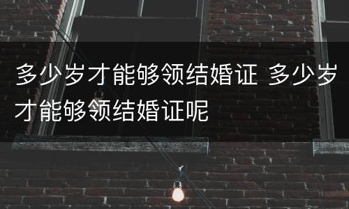 多少岁才能够领结婚证 多少岁才能够领结婚证呢