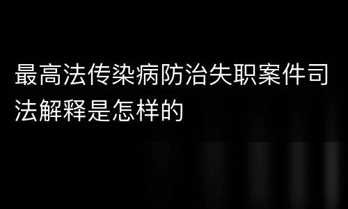 最高法传染病防治失职案件司法解释是怎样的