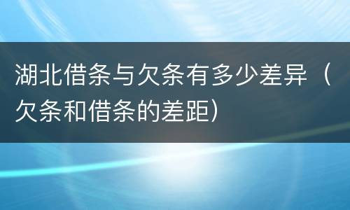 湖北借条与欠条有多少差异（欠条和借条的差距）